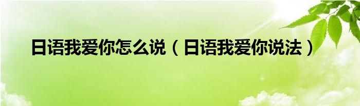 日语我爱你怎么说（日语我爱你说法）