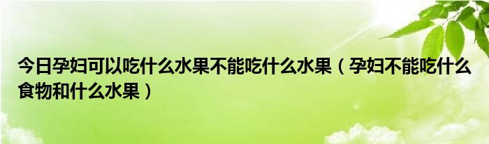 今日孕妇可以吃什么水果不能吃什么水果（孕妇不能吃什么食物和什么水果）