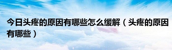今日头疼的原因有哪些怎么缓解(头疼的原因有哪些)