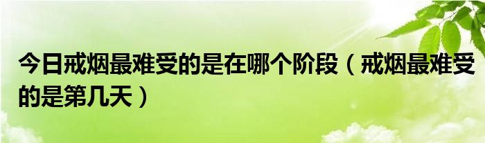 今日戒烟最难受的是在哪个阶段（戒烟最难受的是第几天）