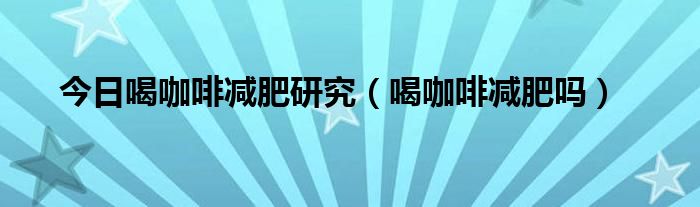 今日喝咖啡减肥研究(喝咖啡减肥吗)