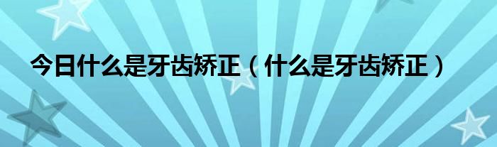 今日什么是牙齿矫正（什么是牙齿矫正）