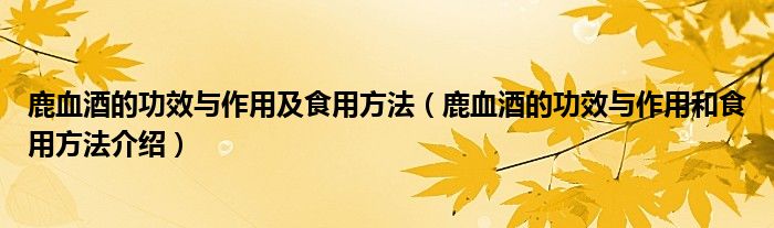 鹿血酒的功效与作用及食用方法(鹿血酒的功效与作用和食用方法介绍)