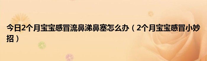 今日2个月宝宝感冒流鼻涕鼻塞怎么办(2个月宝宝感冒小妙招)