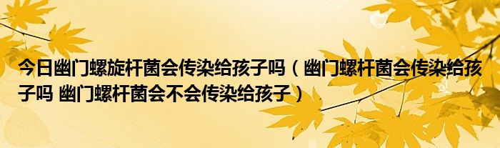 今日幽门螺旋杆菌会传染给孩子吗（幽门螺杆菌会传染给孩子吗 幽门螺杆菌会不会传染给孩子）