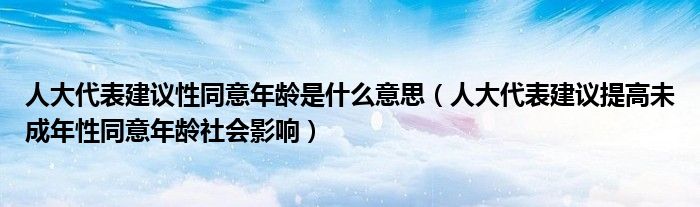 人大代表建议性同意年龄是什么意思(人大代表建议提高未成年性同意年龄社会影响)