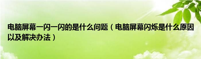 电脑屏幕一闪一闪的是什么问题(电脑屏幕闪烁是什么原因以及解决办法)