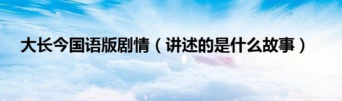 大长今国语版剧情(讲述的是什么故事)