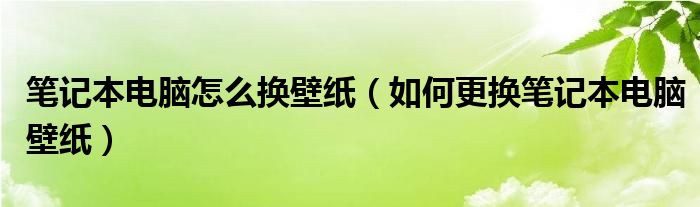 笔记本电脑怎么换壁纸(如何更换笔记本电脑壁纸)