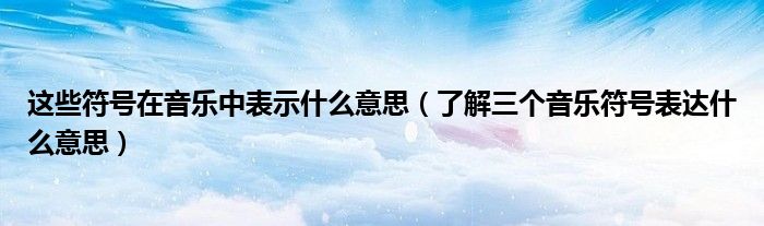 这些符号在音乐中表示什么意思(了解三个音乐符号表达什么意思)