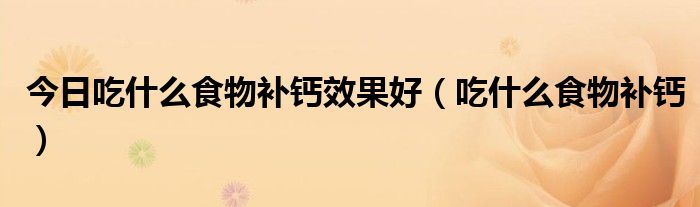 今日吃什么食物补钙效果好(吃什么食物补钙)