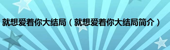 就想爱着你大结局(就想爱着你大结局简介)