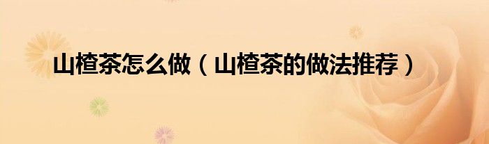 山楂茶怎么做(山楂茶的做法推荐)