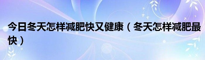 今日冬天怎样减肥快又健康(冬天怎样减肥最快)