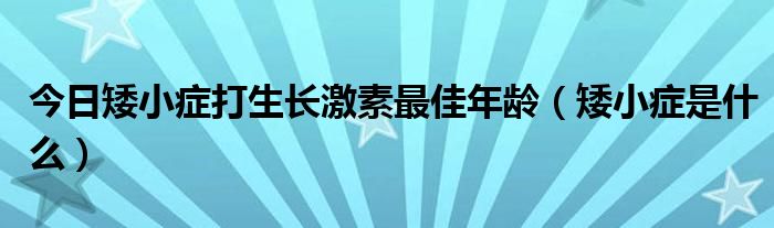 今日矮小症打生长激素最佳年龄（矮小症是什么）