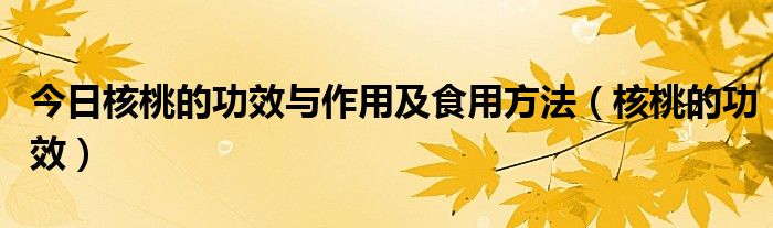 今日核桃的功效与作用及食用方法(核桃的功效)