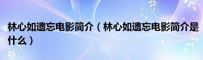 林心如遗忘电影简介（林心如遗忘电影简介是什么）