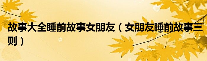 故事大全睡前故事女朋友(女朋友睡前故事三则)