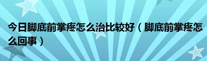 今日脚底前掌疼怎么治比较好（脚底前掌疼怎么回事）