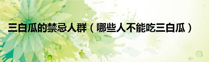 三白瓜的禁忌人群(哪些人不能吃三白瓜)