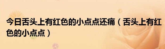 今日舌头上有红色的小点点还痛(舌头上有红色的小点点)