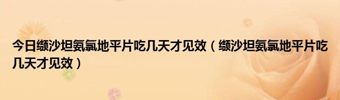今日缬沙坦氨氯地平片吃几天才见效(缬沙坦氨氯地平片吃几天才见效)