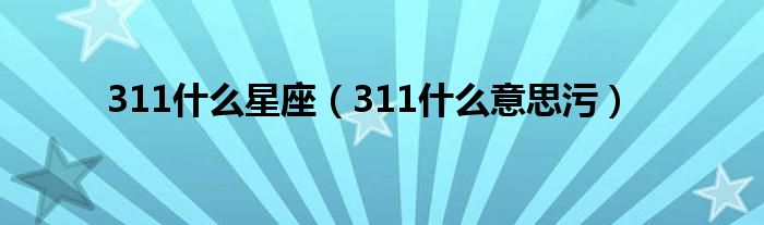 311什么星座(311什么意思污)