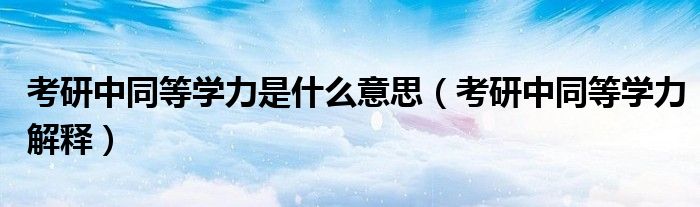 考研中同等学力是什么意思(考研中同等学力解释)