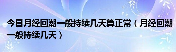 今日月经回潮一般持续几天算正常（月经回潮一般持续几天）