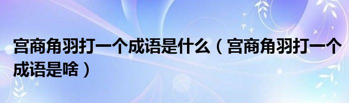 宫商角羽打一个成语是什么(宫商角羽打一个成语是啥)