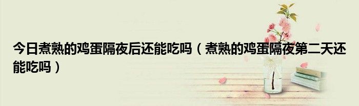 今日煮熟的鸡蛋隔夜后还能吃吗(煮熟的鸡蛋隔夜第二天还能吃吗)