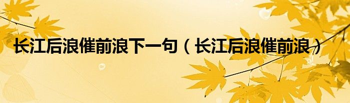 长江后浪催前浪下一句（长江后浪催前浪）