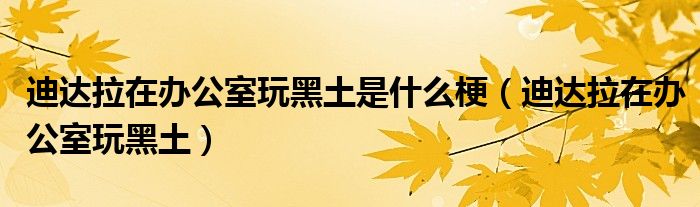 迪达拉在办公室玩黑土是什么梗(迪达拉在办公室玩黑土)