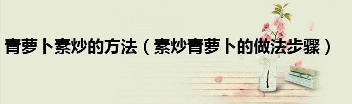 青萝卜素炒的方法(素炒青萝卜的做法步骤)