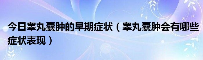 今日睾丸囊肿的早期症状（睾丸囊肿会有哪些症状表现）