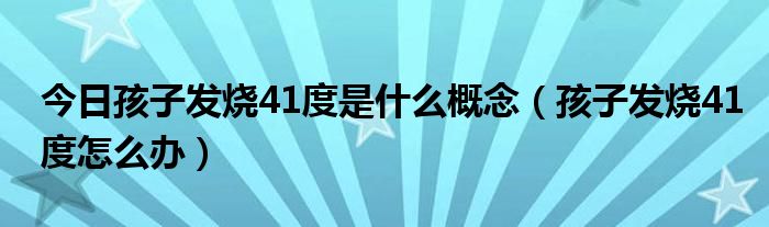 今日孩子发烧41度是什么概念（孩子发烧41度怎么办）