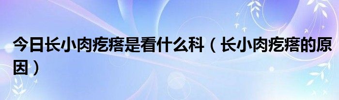 今日长小肉疙瘩是看什么科（长小肉疙瘩的原因）