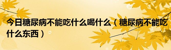 今日糖尿病不能吃什么喝什么(糖尿病不能吃什么东西)