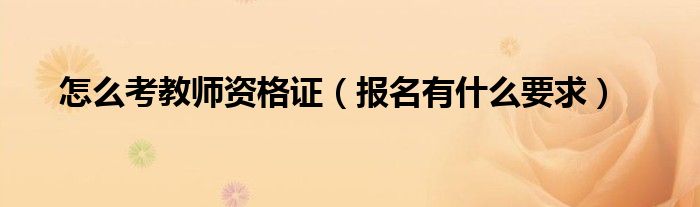 怎么考教师资格证(报名有什么要求)