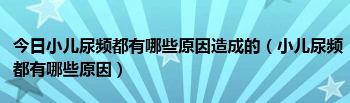 今日小儿尿频都有哪些原因造成的（小儿尿频都有哪些原因）