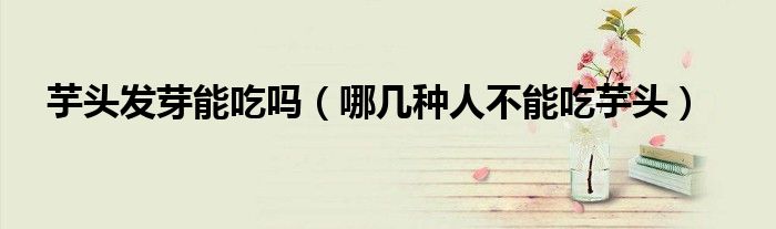 芋头发芽能吃吗(哪几种人不能吃芋头)