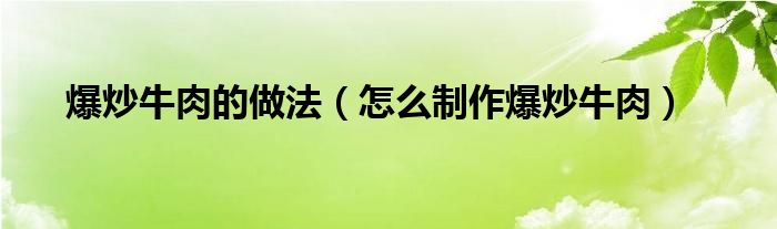 爆炒牛肉的做法（怎么制作爆炒牛肉）