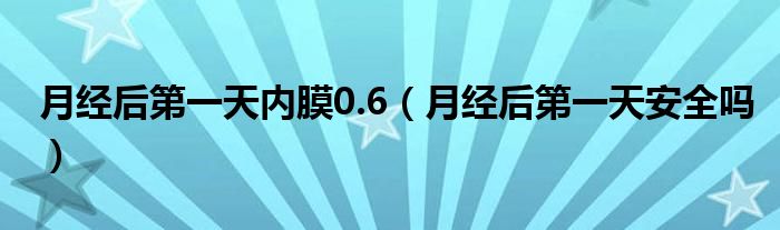 月经后第一天内膜0.6(月经后第一天安全吗)