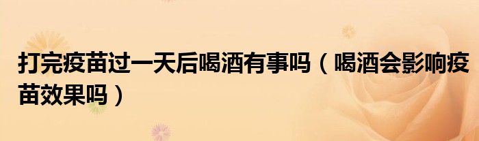 打完疫苗过一天后喝酒有事吗(喝酒会影响疫苗效果吗)