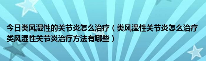 今日类风湿性的关节炎怎么治疗（类风湿性关节炎怎么治疗 类风湿性关节炎治疗方法有哪些）