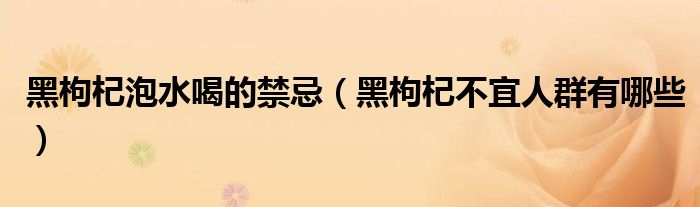 黑枸杞泡水喝的禁忌(黑枸杞不宜人群有哪些)