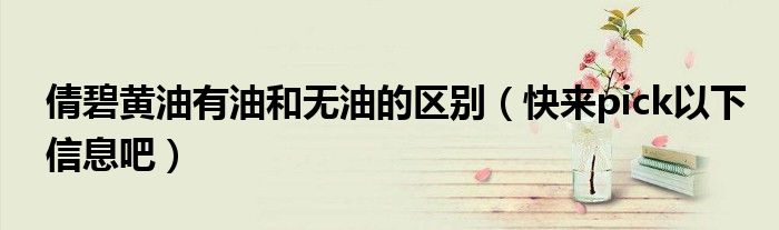 倩碧黄油有油和无油的区别(快来pick以下信息吧)