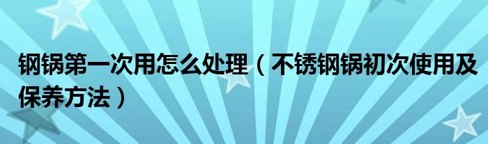 钢锅第一次用怎么处理(不锈钢锅初次使用及保养方法)