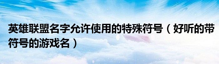英雄联盟名字允许使用的特殊符号(好听的带符号的游戏名)
