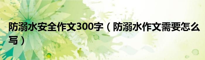 防溺水安全作文300字(防溺水作文需要怎么写)